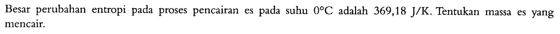 Besar perubahan entropi pada proses pencairan es pada suhu 0 C adalah 369,18 J/K. Tentukan massa es yang mencair.