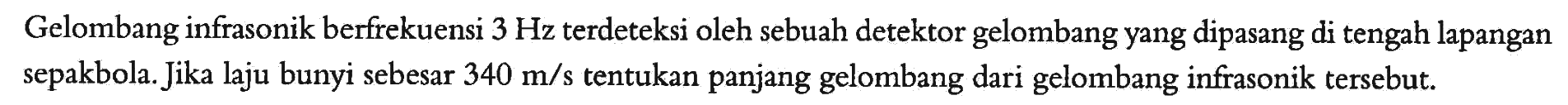 Gelombang infrasonik berfrekuensi 3 Hz  terdeteksi oleh sebuah detektor gelombang yang dipasang di tengah lapangan sepakbola. Jika laju bunyi sebesar 340 m/s tentukan panjang gelombang dari gelombang infrasonik tersebut.