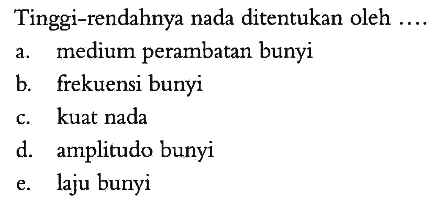 Tinggi-rendahnya nada ditentukan oleh ....
a. medium perambatan bunyi 
b. frekuensi bunyi 
c. kuat nada 
d. amplitudo bunyi 
e. laju bunyi 