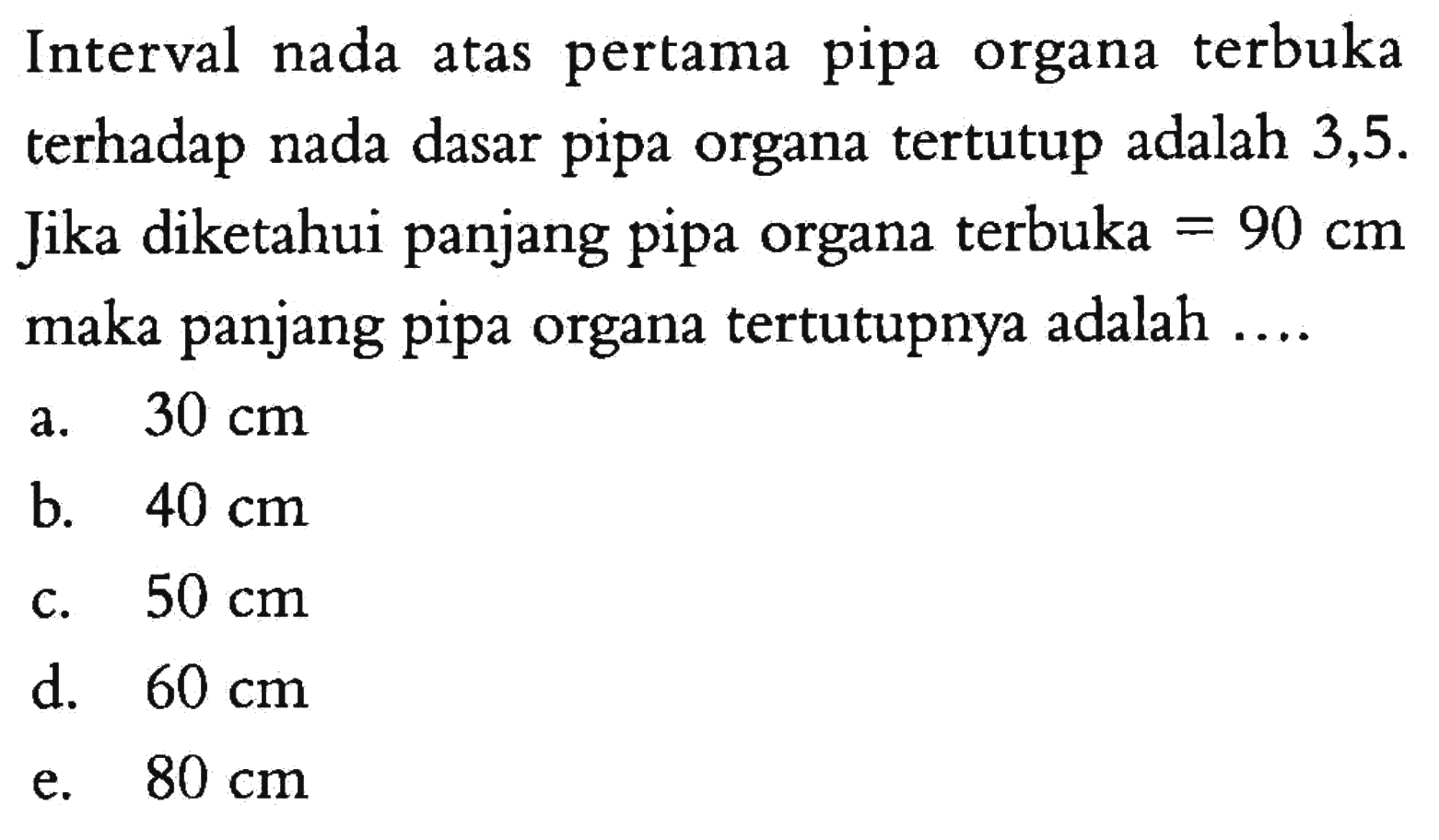 Interval nada atas pertama pipa organa terbuka terhadap nada dasar pipa organa tertutup adalah 3,5. Jika diketahui panjang pipa organa terbuka  =90 cm maka panjang pipa organa tertutupnya adalah ....
