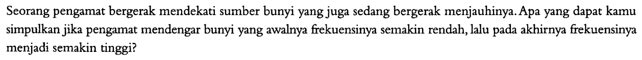 Seorang pengamat bergerak mendekati sumber bunyi yang juga sedang bergerak menjauhinya. Apa yang dapat kamu simpulkan jika pengamat mendengar bunyi yang awalnya frekuensinya semakin rendah, lalu pada akhirnya frekuensinya menjadi semakin tinggi?