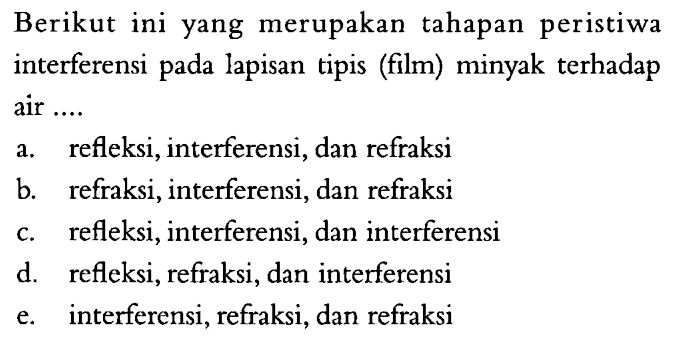 Berikut ini yang merupakan tahapan peristiwa interferensi pada lapisan tipis (film) minyak terhadap air .... a. refleksi, interferensi, dan refraksib. refraksi, interferensi, dan refraksic. refleksi, interferensi, dan interferensid. refleksi, refraksi, dan interferensie. interferensi, refraksi, dan refraksi