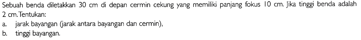 Sebuah benda diletakkan  30 cm  di depan cermin cekung yang memiliki panjang fokus 10 cm . Jika tinggi benda adalah 2 cm . Tentukan:a. jarak bayangan (jarak antara bayangan dan cermin), b. tinggi bayangan. 