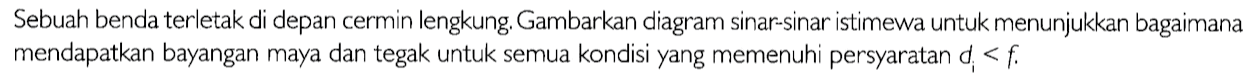 Sebuah benda terletak di depan cermin lengkung. Gambarkan diagram sinar-sinar istimewa untuk menunjukkan bagaimana mendapatkan bayangan maya dan tegak untuk semua kondisi yang memenuhi persyaratan  di < f.