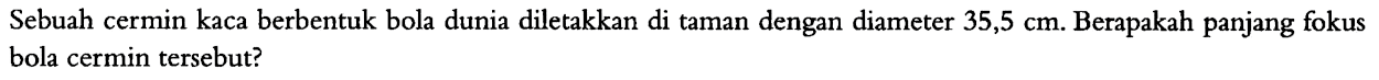 Sebuah cermin kaca berbentuk bola dunia diletakkan di taman dengan diameter  35,5 cm . Berapakah panjang fokus bola cermin tersebut?