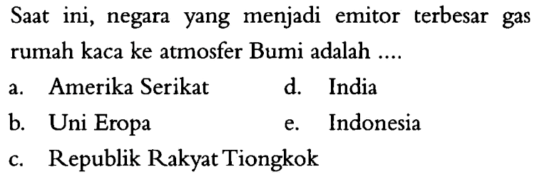 Saat ini, negara yang menjadi emitor terbesar gas rumah kaca ke atmosfer Bumi adalah ....a. Amerika Serikatd. Indiab. Uni Eropae. Indonesiac. Republik Rakyat Tiongkok