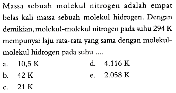 Massa sebuah molekul nitrogen adalah empat belas kali massa sebuah molekul hidrogen. Dengan demikian, molekul-molekul nitrogen pada suhu 294 K mempunyai laju rata-rata yang sama dengan molekul-molekul hidrogen pada suhu ....