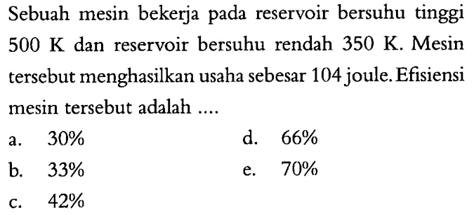 Sebuah mesin bekerja pada reservoir bersuhu tinggi 500 K dan reservoir bersuhu rendah 350 K. Mesin tersebut menghasilkan usaha sebesar 104 joule. Efisiensi mesin tersebut adalah .... 