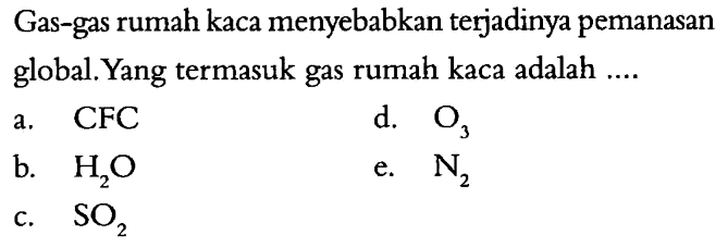 Gas-gas rumah kaca menyebabkan terjadinya pemanasan global. Yang termasuk gas rumah kaca adalah ....a. CFCd. O3b. H2Oe. N2c. SO2