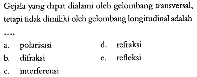 Gejala yang dapat dialami oleh gelombang transversal, tetapi tidak dimiliki oleh gelombang longitudinal adalaha. polarisasib. difraksic. interferensid. refraksie. refleksi