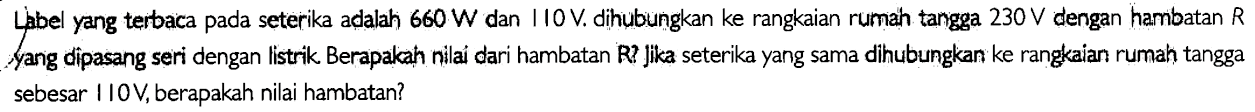 Lhbel yang terbaca pada seterika adalah 660 W dan 110 V dihubungkan ke rangkaian rumah tangga 230 V dengan hambatan R Sang dipasang seri dengan listrik Berapakah nilai dari hambatan R? jika seterika yang sama dihubungkan ke rangkaian rumah tangga sebesar 110 V, berapakah nilai hambatan?