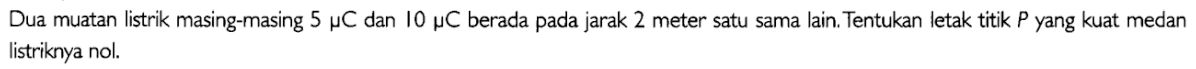 Dua muatan listrik masing-masing 5 mikro C dan 10 mikro C berada pada jarak 2 meter satu sama lain. Tentukan letak titik P yang kuat medan listriknya nol.