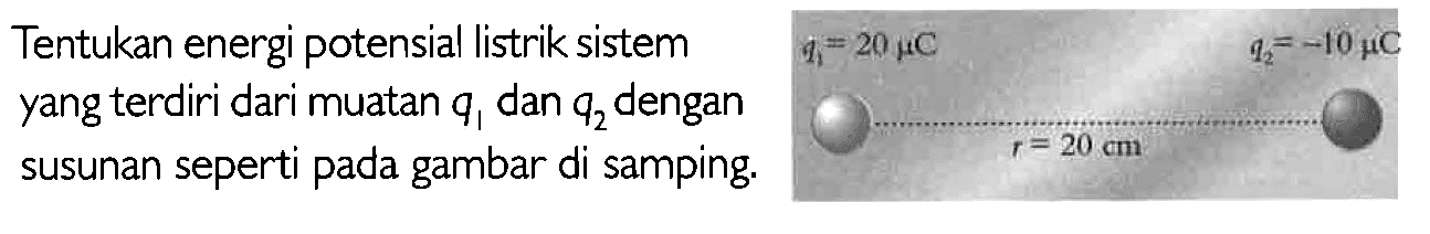 Tentukan energi potensial listrik sistem yang terdiri dari muatan q1 dan q2 dengan
susunan seperti pada gambar di samping. q1=20 mikro C q2=-10 mikro C r=20 cm