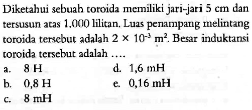 Diketahui sebuah toroida memiliki jari-jari  5 cm  dan tersusun atas  1.000  lilitan. Luas penampang melintang toroida tersebut adalah  2 x 10^(-3) m^2 . Besar induktansi toroida tersebut adalah .....
