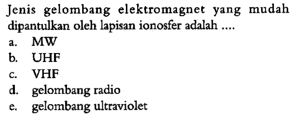 Jenis gelombang elektromagnet yang mudah dipantulkan oleh lapisan ionosfer adalah ....
a. MW 
b. UHF
c. VHF
d. gelombang radio
e. gelombang ultraviolet