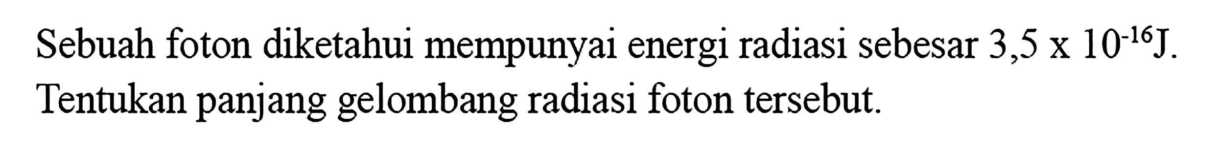 Sebuah foton diketahui mempunyai energi radiasi sebesar 3,5 x 10^(-16) J. Tentukan panjang gelombang radiasi foton tersebut.