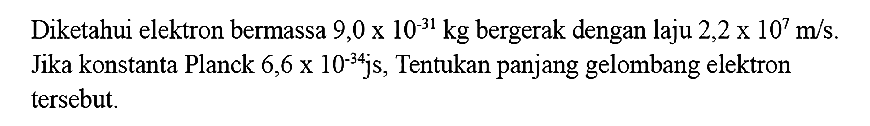 Diketahui elektron bermassa 9,0 x 10^(-31) kg bergerak dengan laju 2,2 x 10^7 m/s. Jika konstanta Planck 6,6 x 10^(-34) Js, Tentukan panjang gelombang elektron tersebut.