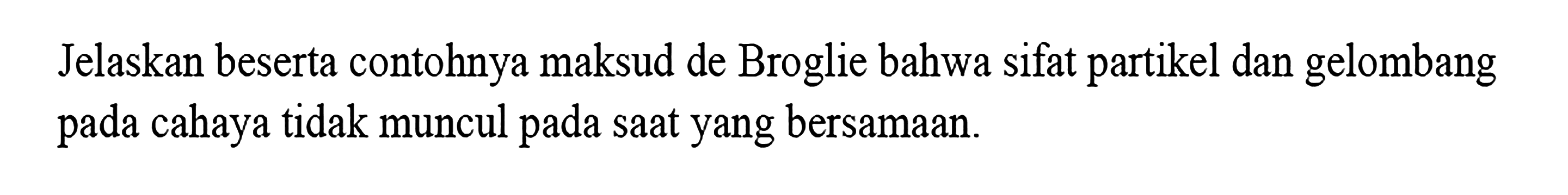 Jelaskan beserta contohnya maksud de Broglie bahwa sifat partikel dan gelombang pada cahaya tidak muncul pada saat yang bersamaan.