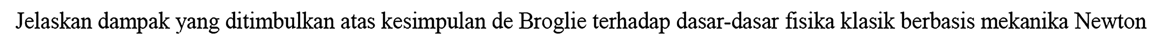 Jelaskan dampak yang ditimbulkan atas kesimpulan de Broglie terhadap dasar-dasar fisika klasik berbasis mekanika Newton