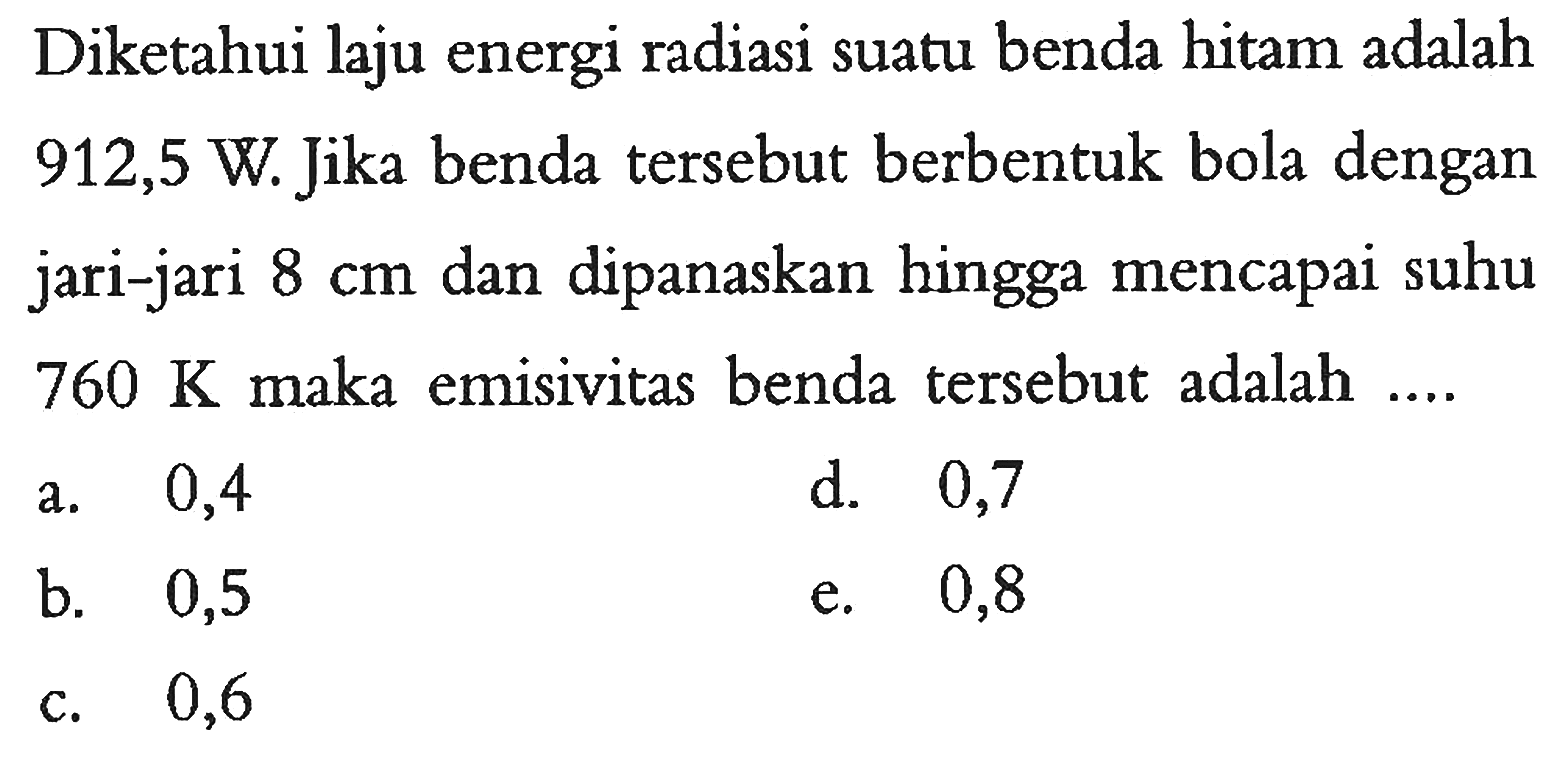 Diketahui laju energi radiasi suatu benda hitam adalah 912,5 W. Jika benda tersebut berbentuk bola dengan jari-jari 8 cm dan dipanaskan hingga mencapai suhu 760 K maka emisivitas benda tersebut adalah ....
