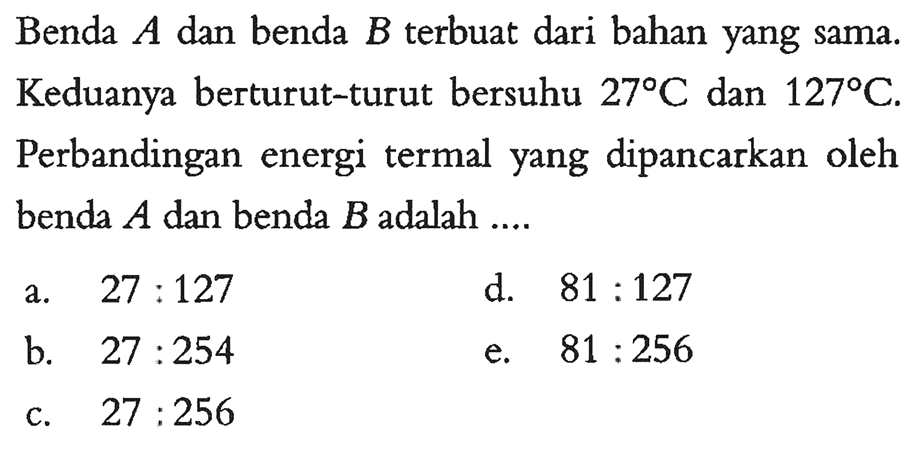 Benda A dan benda B terbuat dari bahan yang sama. Keduanya berturut-turut bersuhu 27 C dan 127 C . Perbandingan energi termal yang dipancarkan oleh benda A dan benda B adalah .... 