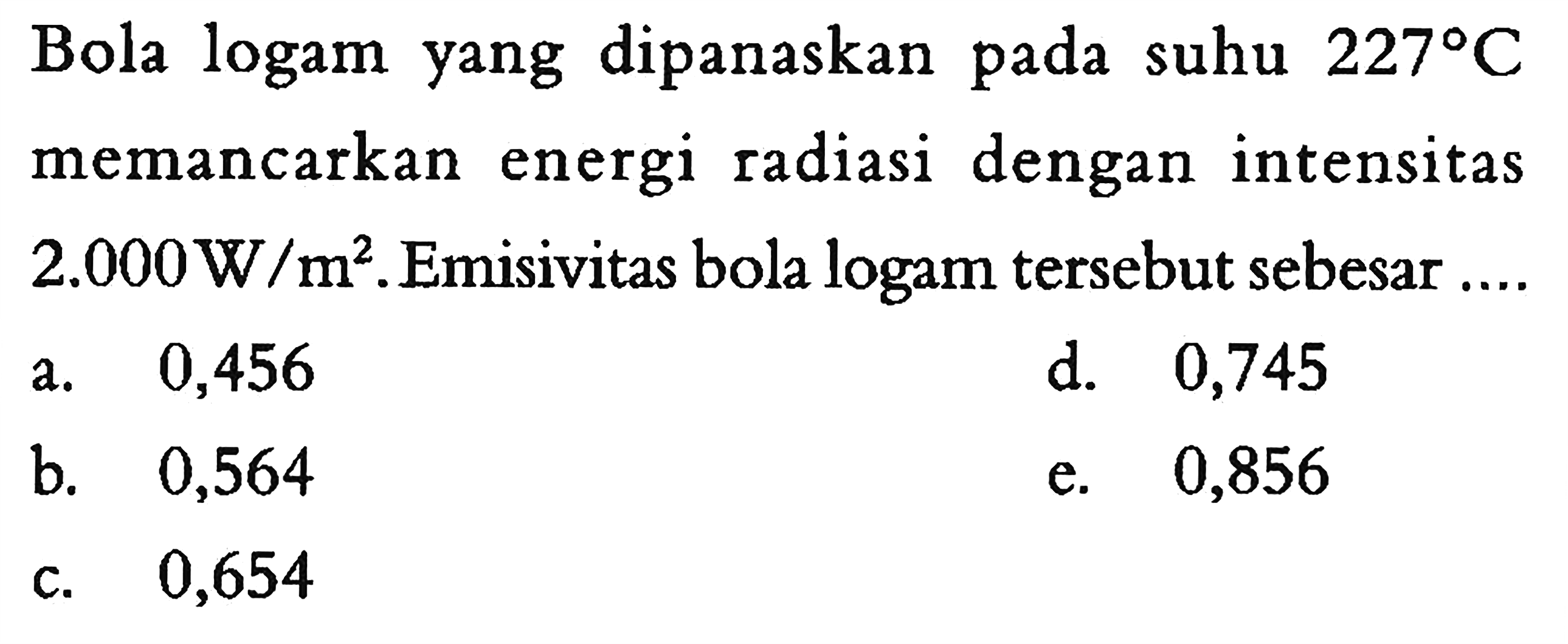 Bola logam yang dipanaskan pada suhu 227 C memancarkan energi radiasi dengan intensitas 2.000 W/m^2. Emisivitas bola logam tersebut sebesar....
