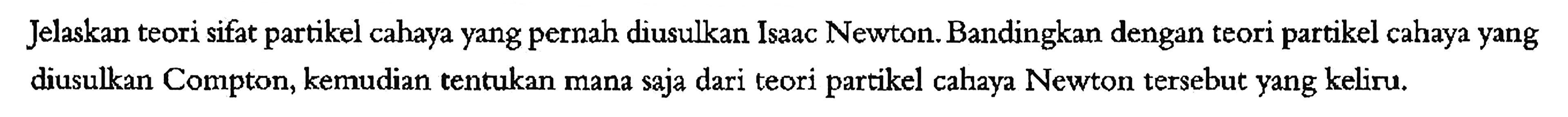 Jelaskan teori sifat partikel cahaya yang pernah diusulkan Isaac Newton. Bandingkan dengan teori partikel cahaya yang diusulkan Compton, kemudian tentukan mana saja dari teori partikel cahaya Newton tersebut yang keliru.