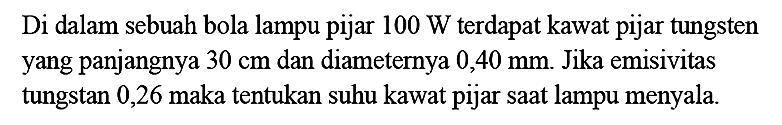 Di dalam sebuah bola lampu pijar 100 W terdapat kawat pijar tungsten yang panjangnya 30 cm  dan diameternya 0,40 mm. Jika emisivitas tungstan 0,26 maka tentukan suhu kawat pijar saat lampu menyala.