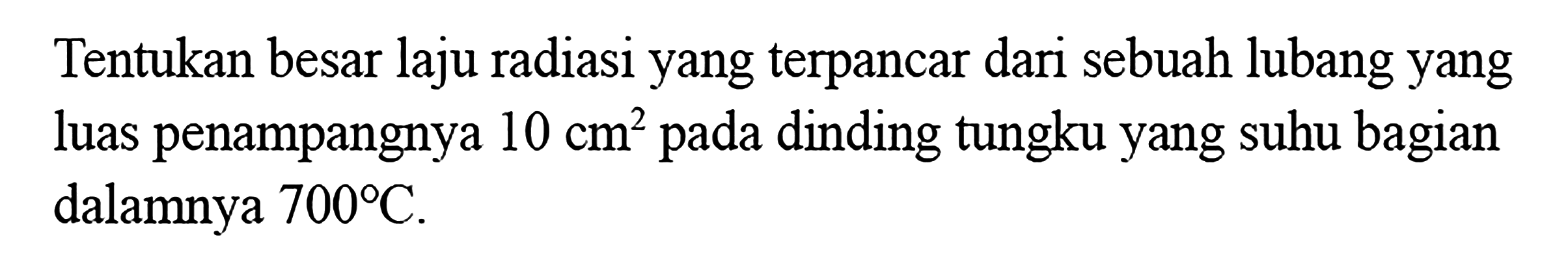 Tentukan besar laju radiasi yang terpancar dari sebuah lubang yang luas penampangnya 10 cm^2 pada dinding tungku yang suhu bagian dalamnya  700 C.