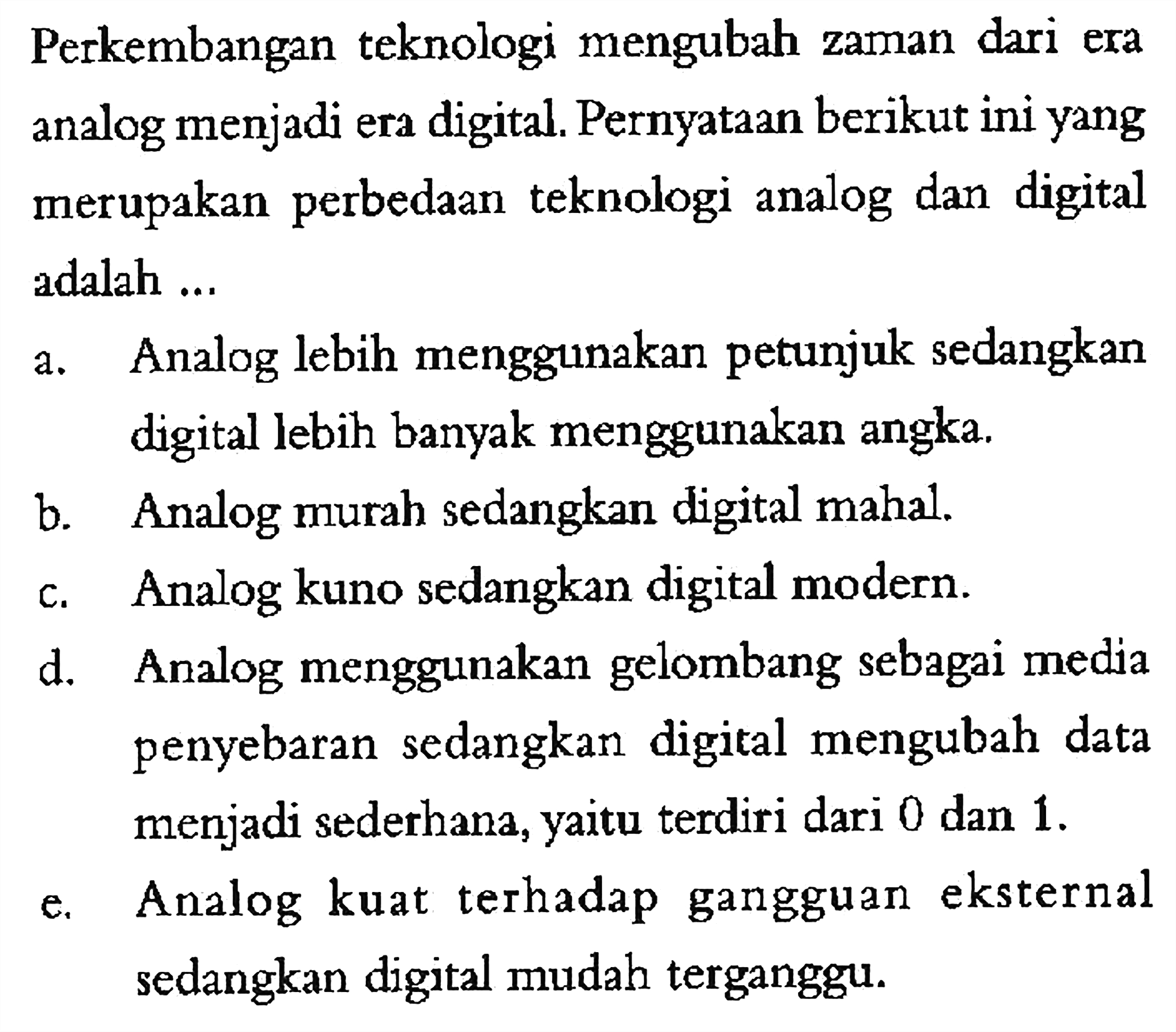 Perkembangan teknologi mengubah zaman dari era analog menjadi era digital. Pernyataan berikut ini yang merupakan perbedaan teknologi analog dan digital adalah ...
