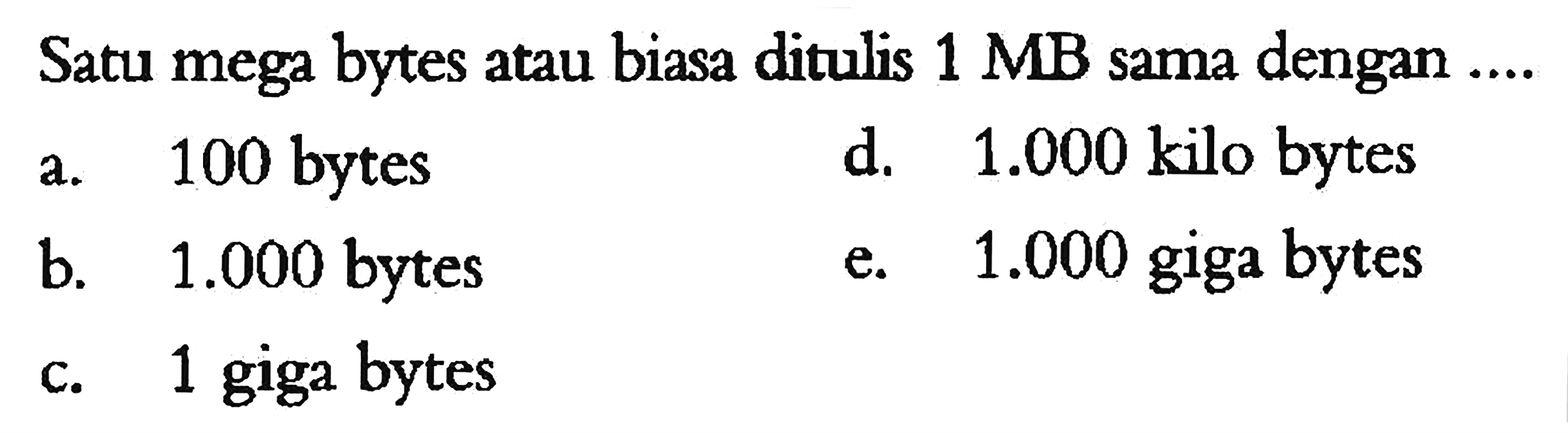 Satu mega bytes atau biasa ditulis 1 MB sama dengan ....a. 100 bytes b. 1.000 bytes c. 1 giga bytes d. 1.000  kilo bytes e. 1.000 giga bytes 