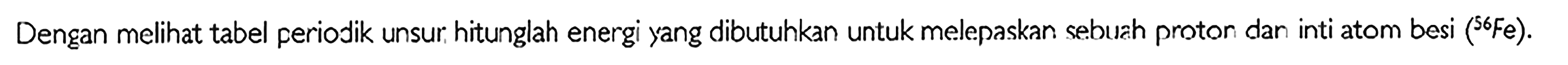 Dengan melihat tabel periodik unsur. hitunglah energi yang dibutuhkan untuk melepaskan sebuah proton dan inti atom besi (56Fe).