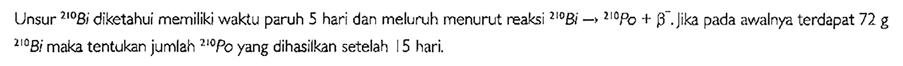 Unsur 210 Bi diketahui memiliki waktu paruh 5 hari dan meluruh menurut reaksi 210 Bi - > 210 Po + b^-. jika pada awalnya terdapat 72 g 210 Bi maka tentukan jumlah 210 Po yang dihasilkan setelah 15 hari.