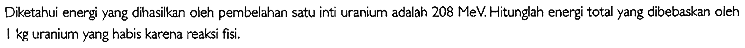 Diketahui energi yang dihasilkan oleh pembelahan satu inti uranium adalah  208 MeV . Hitunglah energi total yang dibebaskan oleh 1 kg uranium yang habis karena reaksi fisi.