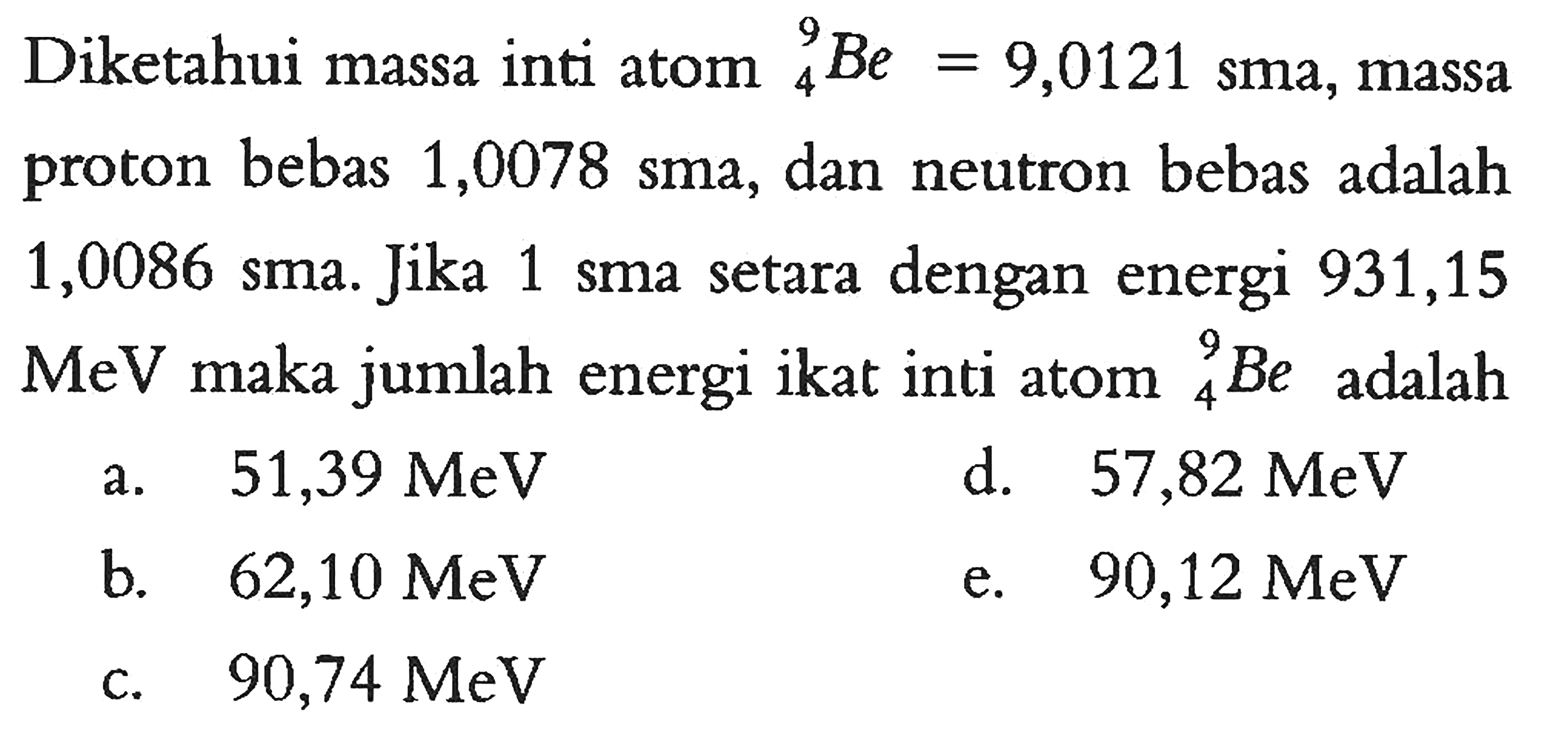 Diketahui massa inti atom 9 4 Be=9,0121 sma, massa proton bebas 1,0078 sma, dan neutron bebas adalah 1,0086 sma. Jika 1 sma setara dengan energi 931,15  MeV  maka jumlah energi ikat inti atom 9 4 Be adalah ... 