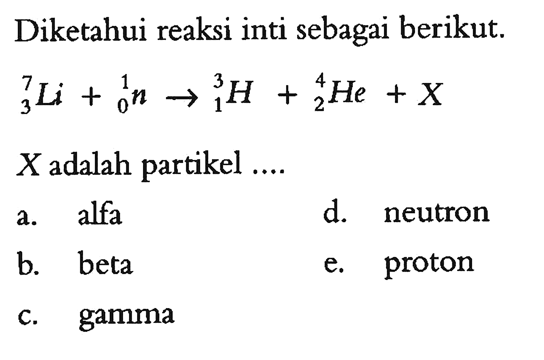 Diketahui reaksi inti sebagai berikut. 7 3 Li + 1 0 n -> 3 1 H + 4 2 He + X X  adalah partikel .... 
