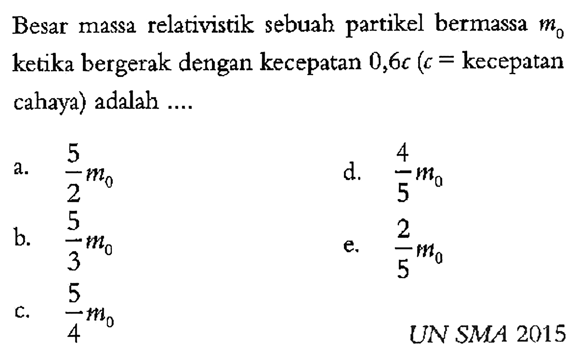 Besar massa relativistik sebuah partikel bermassa  m0 ketika bergerak dengan kecepatan 0,6 c(c=kecepatan cahaya) adalah .... UN SMA 2015