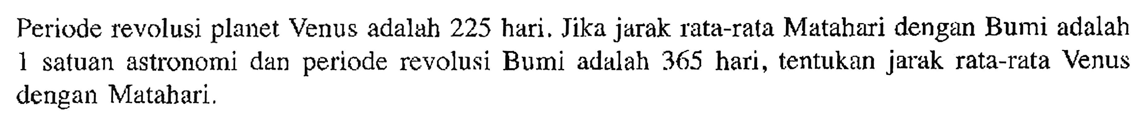 Periode revolusi planet Venus adalah 225 hari. Jika jarak rata-rata Matahari dengan Bumi adalah 1 satuan astronomi dan periode revolusi Bumi adalah 365 hari, tentukan jarak rata-rata Venus dengan Matahari. 