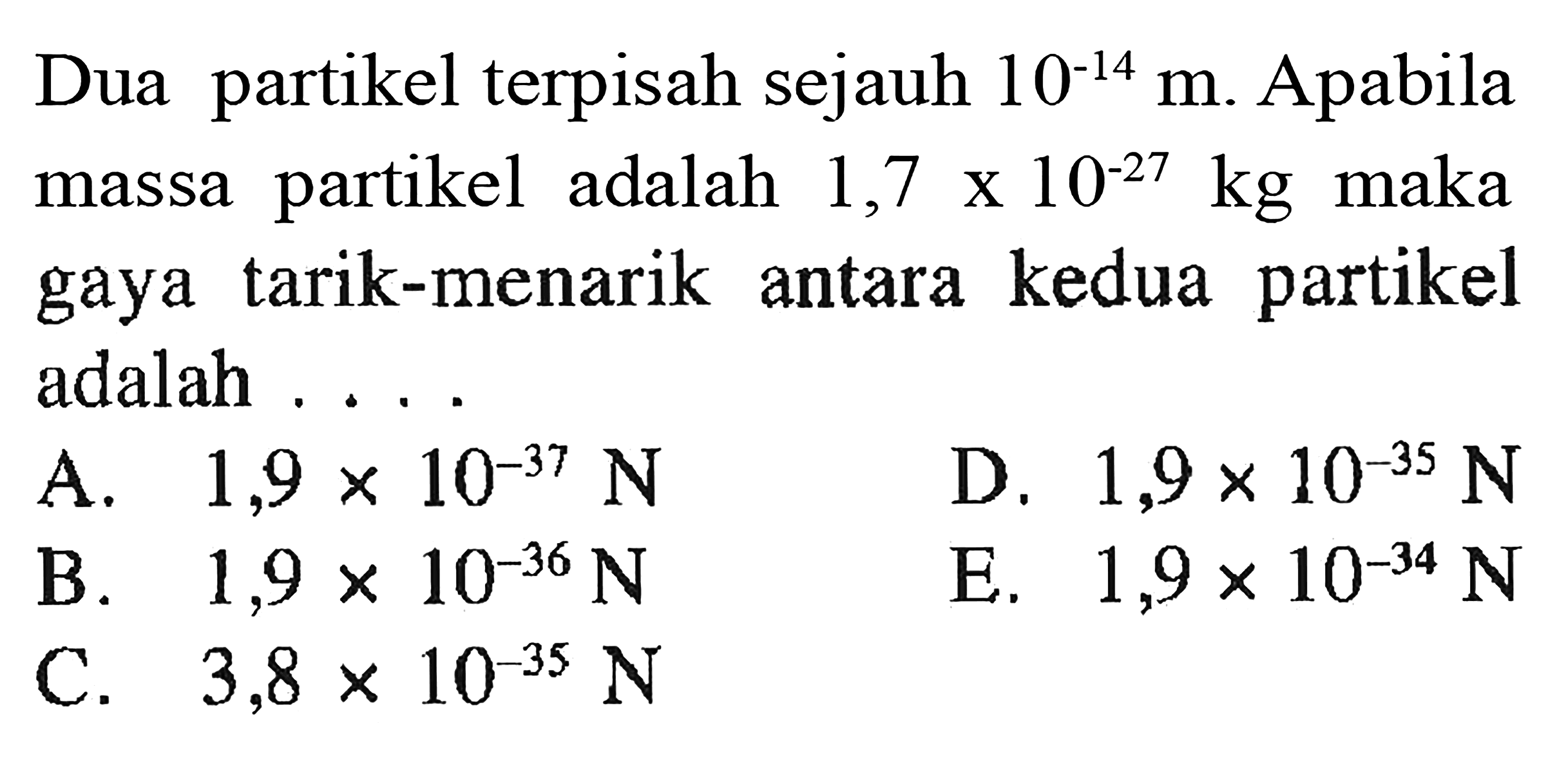 Dua partikel terpisah sejauh  10^-14 m . Apabila massa partikel adalah  1,7 x 10^-27 kg  maka gaya tarik-menarik antara kedua partikel adalah ....