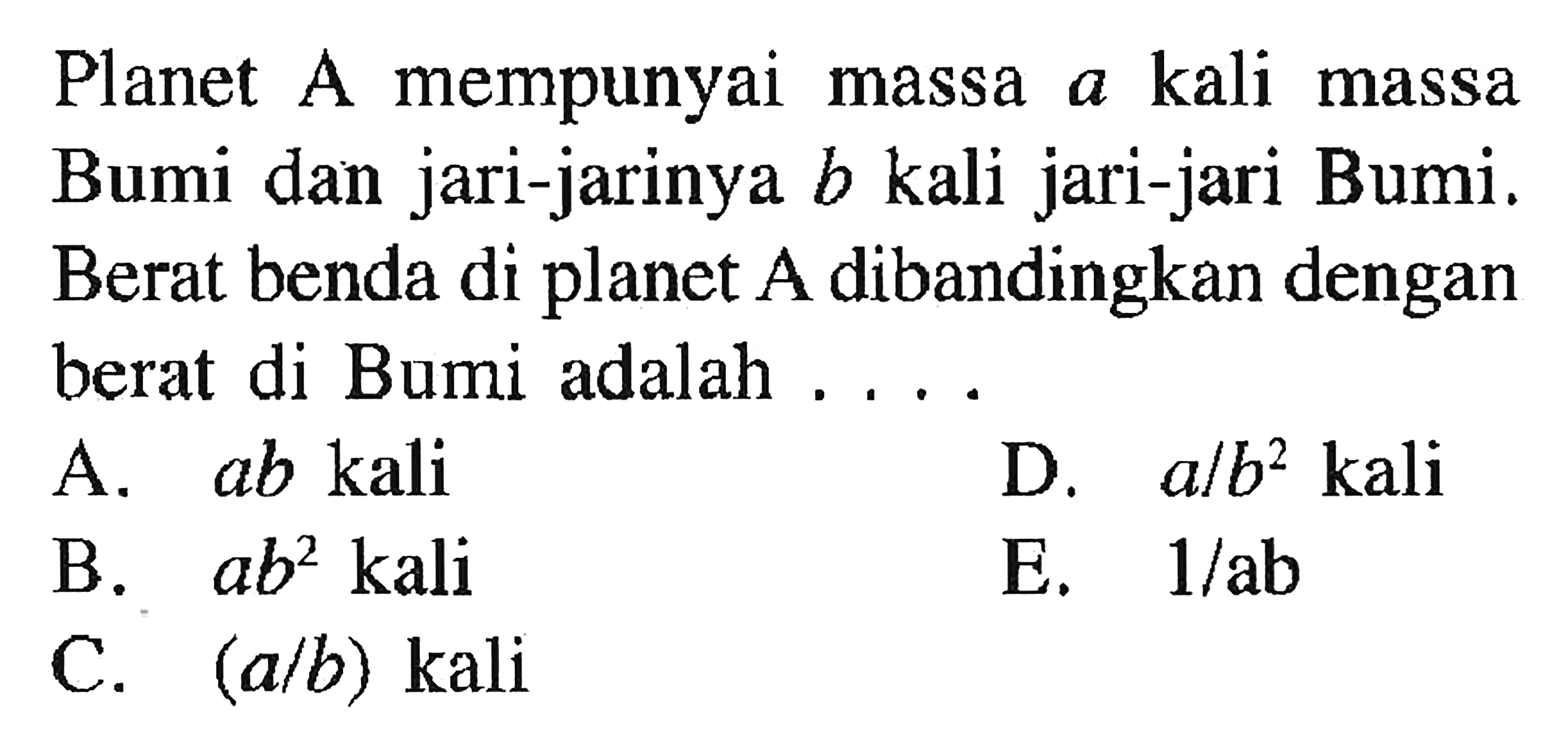 Planet A mempunyai massa a kali massa Bumi dan jari-jarinya b kali jari-jari Bumi. Berat benda di planet A dibandingkan dengan berat di Bumi adalah .... 