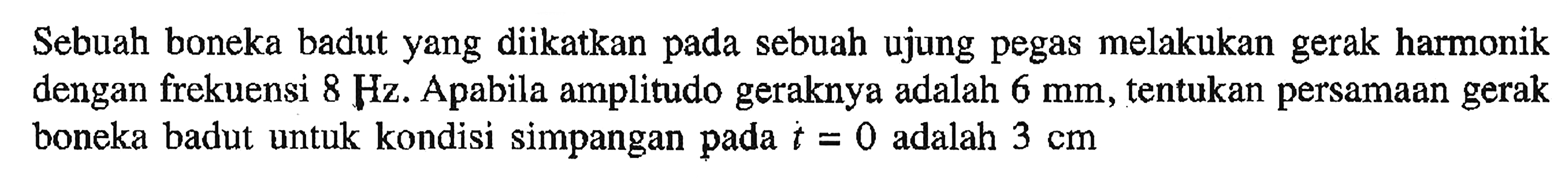 Sebuah boneka badut yang diikatkan pada sebuah ujung pegas melakukan gerak harmonik dengan frekuensi  8 Hz . Apabila amplitudo geraknya adalah  6 mm , tentukan persamaan gerak boneka badut untuk kondisi simpangan pada  t=0  adalah  3 cm