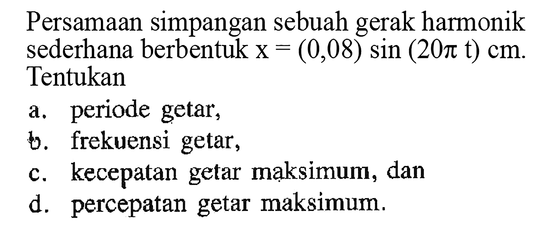 Persamaan simpangan sebuah gerak harmonik sederhana berbentuk x=(0,08) sin (20 pi t) cm. Tentukan
a. periode getar,
b. frekuensi getar,
c. kecepatan getar mạksimum, dan
d. percepatan getar maksimum.