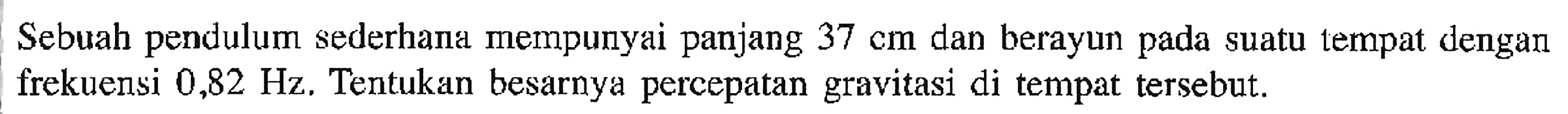 Sebuah pendulum sederhana mempunyai panjang  37 cm  dan berayun pada suatu tempat dengan frekuensi  0,82 Hz . Tentukan besarnya percepatan gravitasi di tempat tersebut.