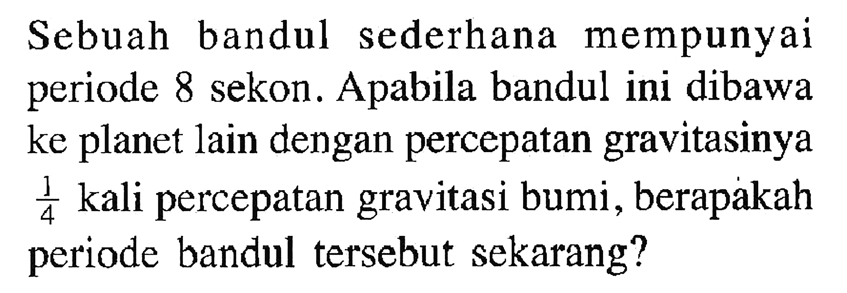 Sebuah bandul sederhana mempunyai periode 8 sekon. Apabila bandul ini dibawa ke planet lain dengan percepatan gravitasinya 1/4 kali percepatan gravitasi bumi, berapakah periode bandul tersebut sekarang?