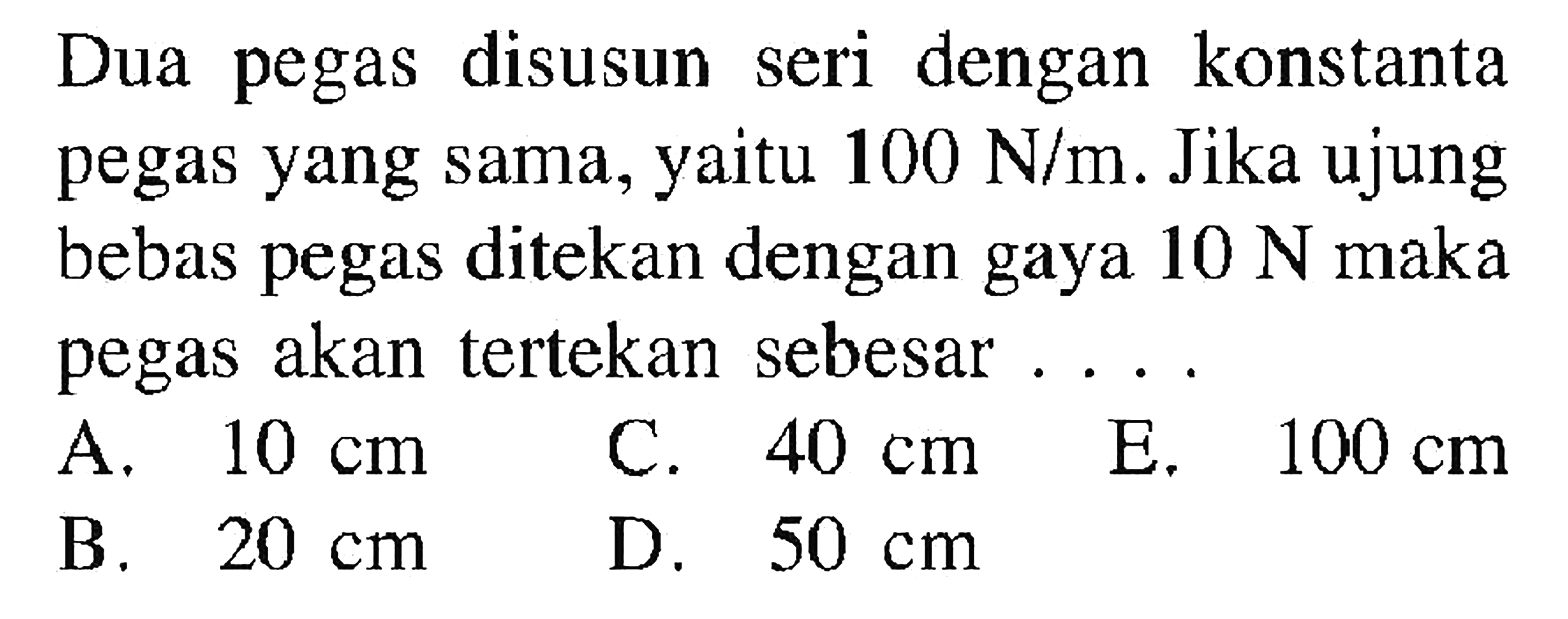 Dua pegas disusun seri dengan konstanta pegas yang sama, yaitu 100 N/m. Jika ujung bebas pegas ditekan dengan gaya 10 N maka pegas akan tertekan sebesar ....