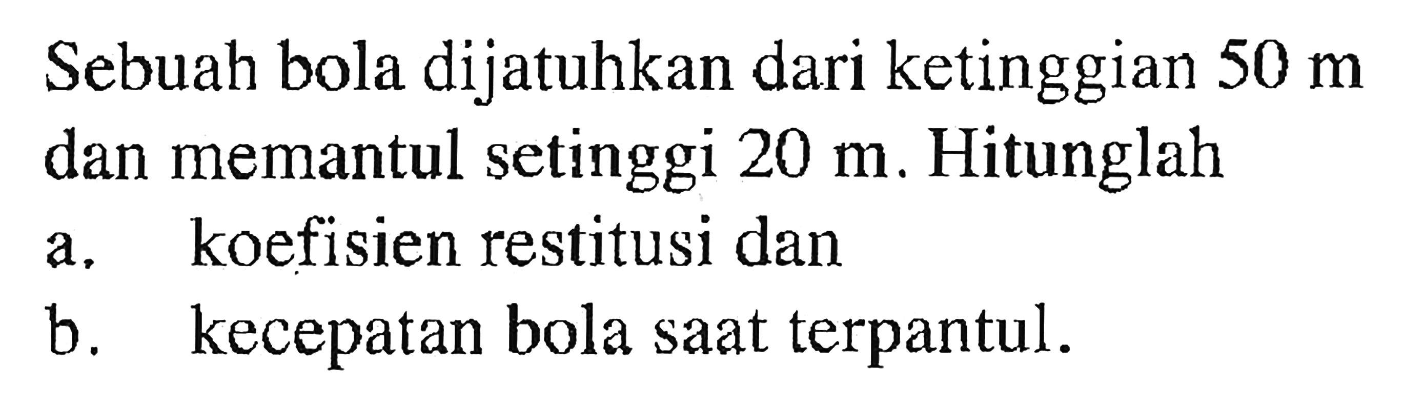 Sebuah bola dijatuhkan dari ketinggian  50 m  dan memantul setinggi  20 m . Hitunglaha. koefisien restitusi danb. kecepatan bola saat terpantul. 