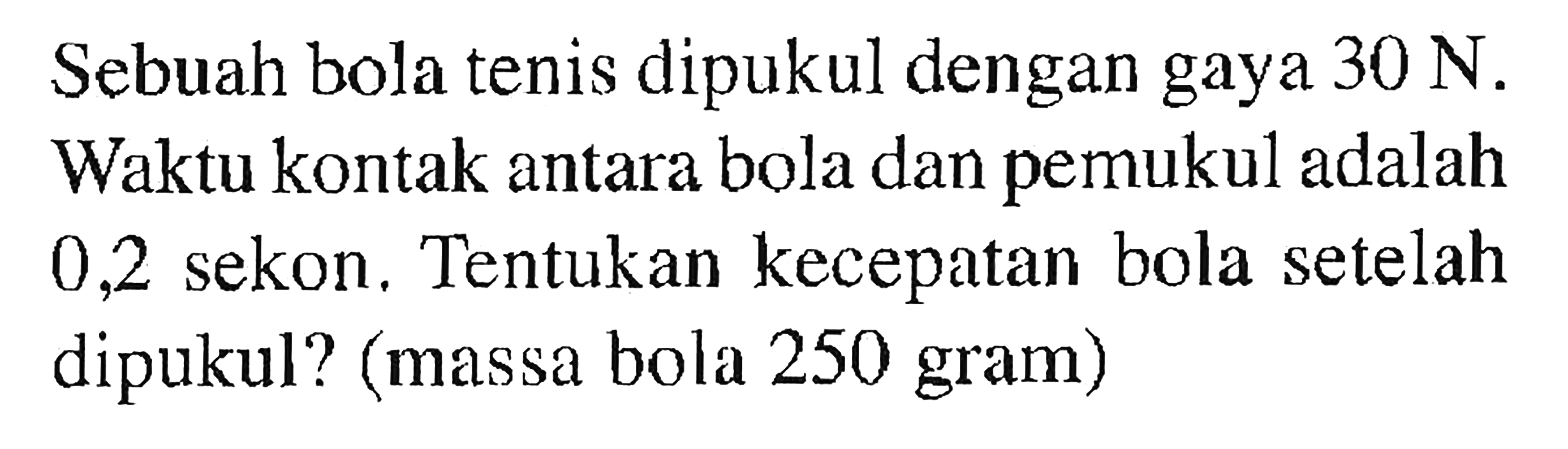 Sebuah bola tenis dipukul dengan gaya 30 N. Waktu kontak antara bola dan pemukul adalah 0,2 sekon. Tentukan kecepatan bola setelah dipukul? (massa bola 250 gram) 