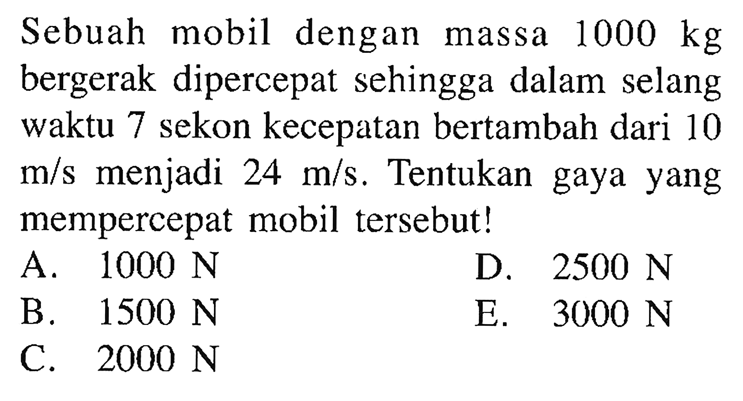 Sebuah mobil dengan massa 1000 kg bergerak dipercepat sehingga dalam selang waktu 7 sekon kecepatan bertambah dari 10 m/s menjadi 24 m/s. Tentukan gaya yang mempercepat mobil tersebut!