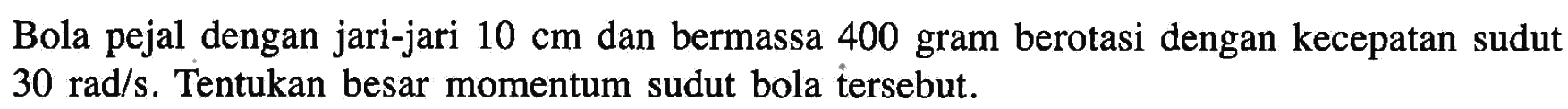 Bola pejal dengan jari-jari 10 cm dan bermassa 400 gram berotasi dengan kecepatan sudut 30 rad/s. Tentukan besar momentum sudut bola tersebut.