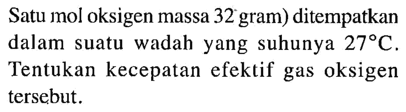 Satu mol oksigen massa 32 gram) ditempatkan dalam suatu wadah yang suhunya 27 C. Tentukan kecepatan efektif gas oksigen tersebut.